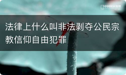 法律上什么叫非法剥夺公民宗教信仰自由犯罪