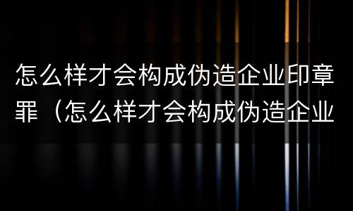 怎么样才会构成伪造企业印章罪（怎么样才会构成伪造企业印章罪行）