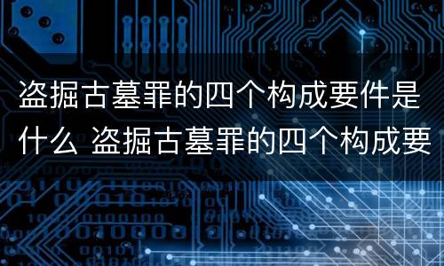 盗掘古墓罪的四个构成要件是什么 盗掘古墓罪的四个构成要件是什么