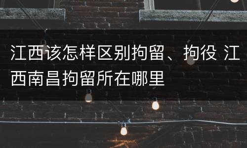 江西该怎样区别拘留、拘役 江西南昌拘留所在哪里