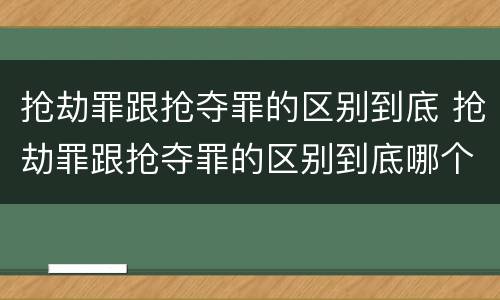 抢劫罪跟抢夺罪的区别到底 抢劫罪跟抢夺罪的区别到底哪个严重