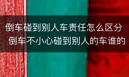 倒车碰到别人车责任怎么区分 倒车不小心碰到别人的车谁的责任