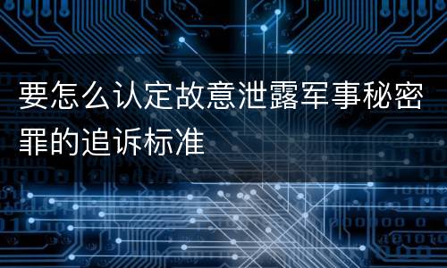 要怎么认定故意泄露军事秘密罪的追诉标准