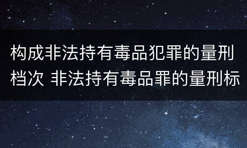 构成非法持有毒品犯罪的量刑档次 非法持有毒品罪的量刑标准