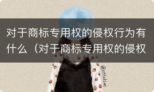 对于商标专用权的侵权行为有什么（对于商标专用权的侵权行为有什么规定）