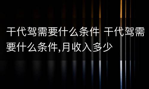 干代驾需要什么条件 干代驾需要什么条件,月收入多少