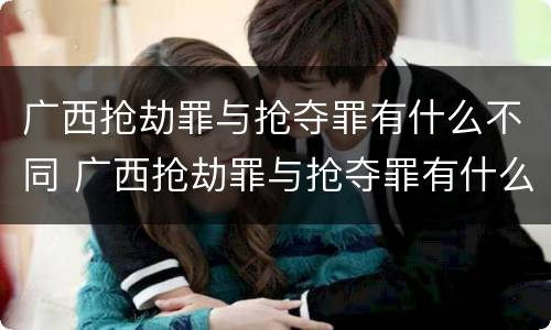广西抢劫罪与抢夺罪有什么不同 广西抢劫罪与抢夺罪有什么不同吗