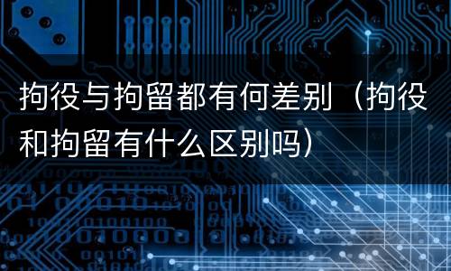 拘役与拘留都有何差别（拘役和拘留有什么区别吗）