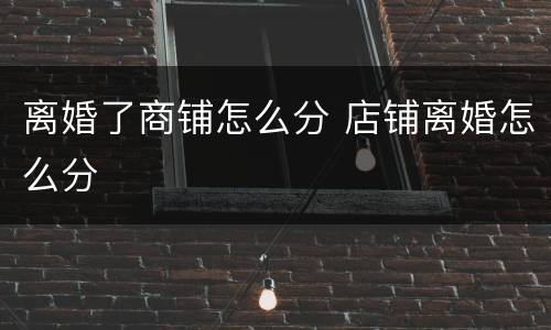 离婚了商铺怎么分 店铺离婚怎么分
