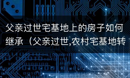 父亲过世宅基地上的房子如何继承（父亲过世,农村宅基地转让继承）