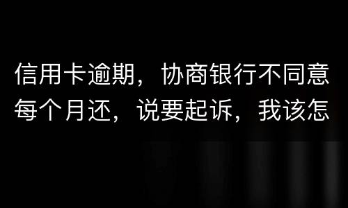 信用卡逾期，协商银行不同意每个月还，说要起诉，我该怎么办