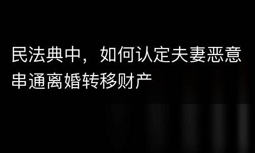 民法典中，如何认定夫妻恶意串通离婚转移财产
