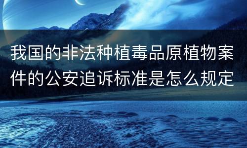 我国的非法种植毒品原植物案件的公安追诉标准是怎么规定