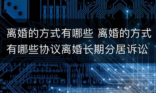 离婚的方式有哪些 离婚的方式有哪些协议离婚长期分居诉讼离婚和仲裁离婚