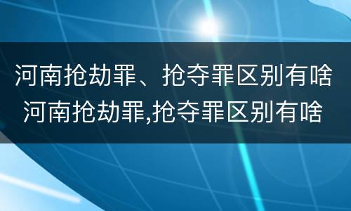 河南抢劫罪、抢夺罪区别有啥 河南抢劫罪,抢夺罪区别有啥不同