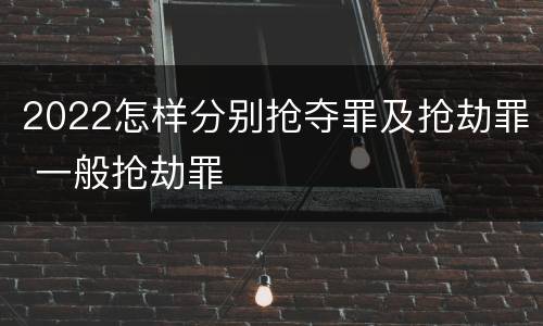 2022怎样分别抢夺罪及抢劫罪 一般抢劫罪