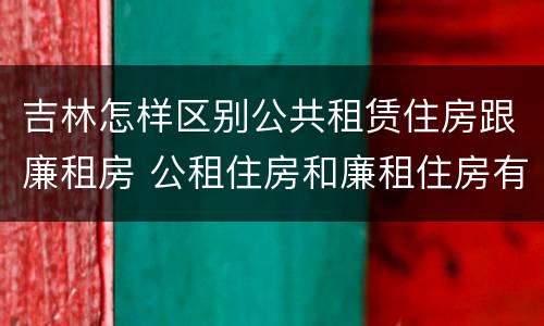 吉林怎样区别公共租赁住房跟廉租房 公租住房和廉租住房有什么区别
