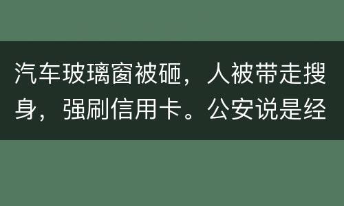 汽车玻璃窗被砸，人被带走搜身，强刷信用卡。公安说是经济纠纷对吗