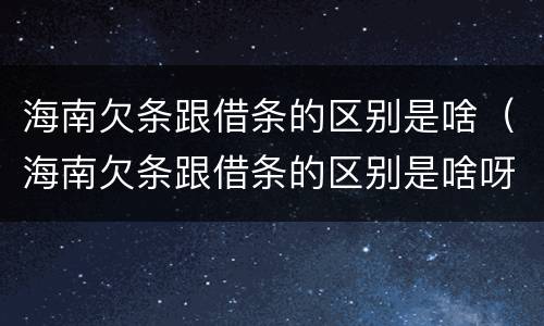 海南欠条跟借条的区别是啥（海南欠条跟借条的区别是啥呀）