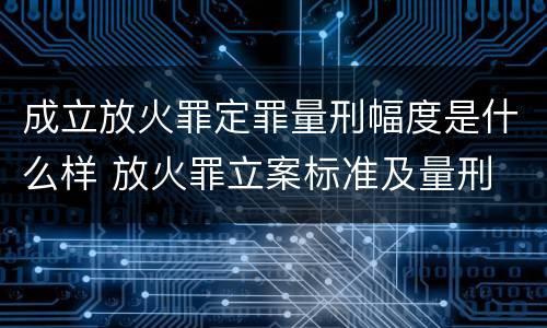 成立放火罪定罪量刑幅度是什么样 放火罪立案标准及量刑
