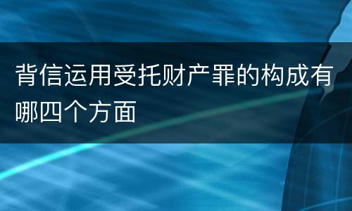 背信运用受托财产罪的构成有哪四个方面
