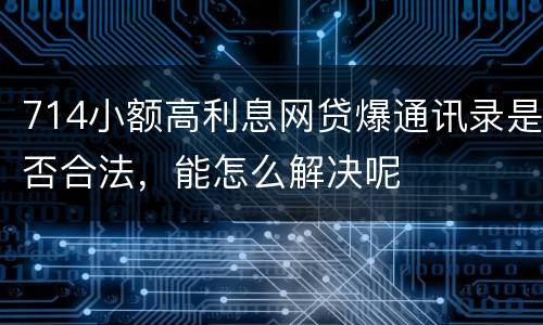 714小额高利息网贷爆通讯录是否合法，能怎么解决呢