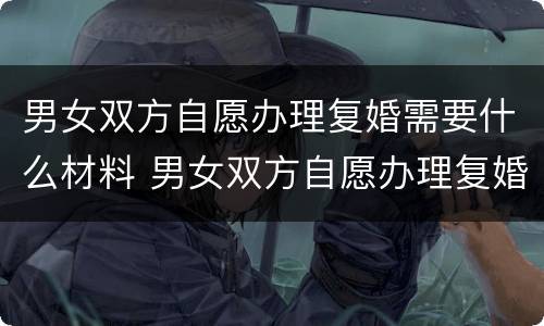 男女双方自愿办理复婚需要什么材料 男女双方自愿办理复婚需要什么材料呢