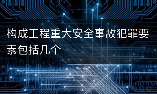 构成工程重大安全事故犯罪要素包括几个