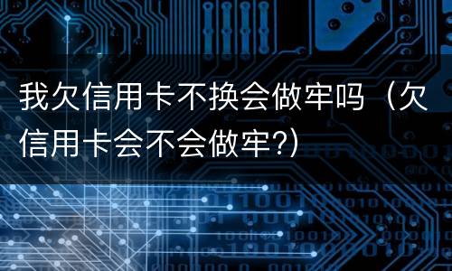 我欠信用卡不换会做牢吗（欠信用卡会不会做牢?）