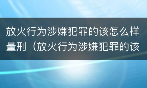 放火行为涉嫌犯罪的该怎么样量刑（放火行为涉嫌犯罪的该怎么样量刑呢）