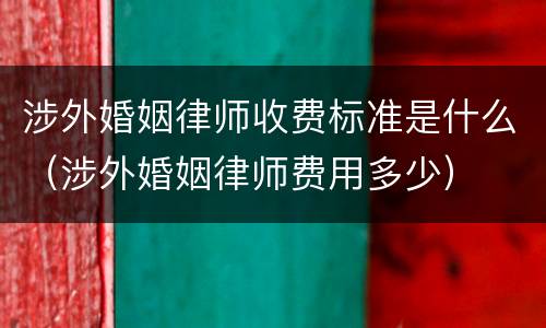 涉外婚姻律师收费标准是什么（涉外婚姻律师费用多少）