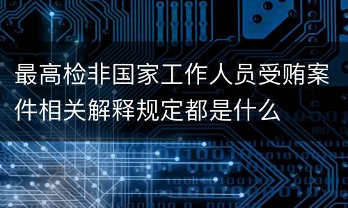 最高检非国家工作人员受贿案件相关解释规定都是什么