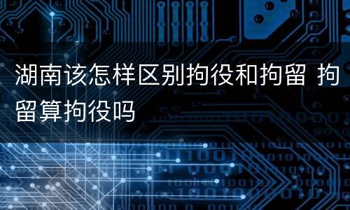 湖南该怎样区别拘役和拘留 拘留算拘役吗