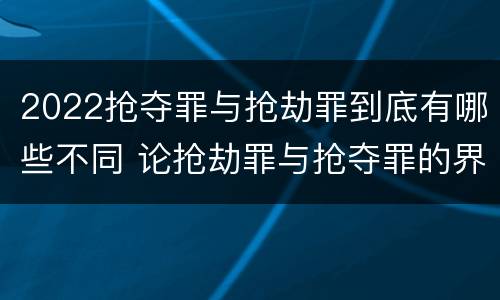 2022抢夺罪与抢劫罪到底有哪些不同 论抢劫罪与抢夺罪的界限