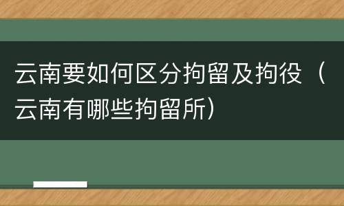 云南要如何区分拘留及拘役（云南有哪些拘留所）