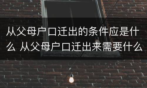 从父母户口迁出的条件应是什么 从父母户口迁出来需要什么材料