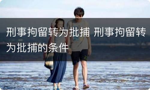 刑事拘留转为批捕 刑事拘留转为批捕的条件