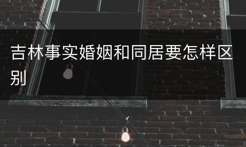 吉林事实婚姻和同居要怎样区别