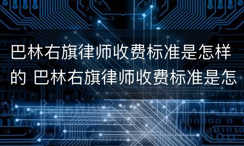 巴林右旗律师收费标准是怎样的 巴林右旗律师收费标准是怎样的呢