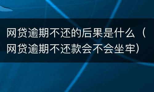 网贷逾期不还的后果是什么（网贷逾期不还款会不会坐牢）