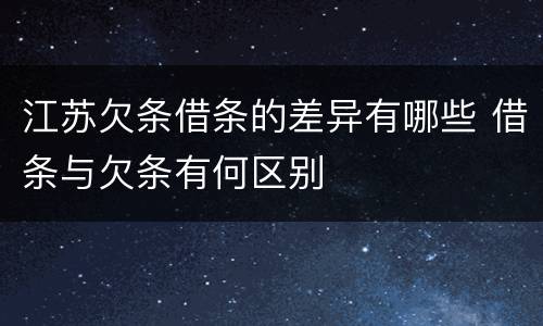 江苏欠条借条的差异有哪些 借条与欠条有何区别