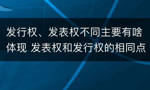 发行权、发表权不同主要有啥体现 发表权和发行权的相同点
