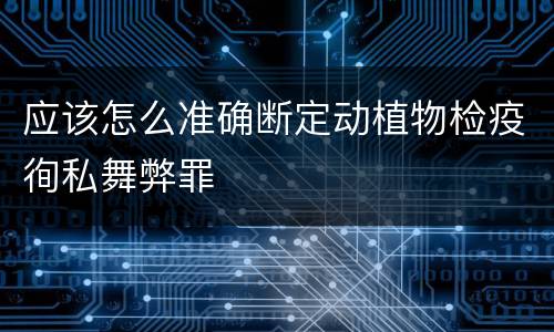 应该怎么准确断定动植物检疫徇私舞弊罪