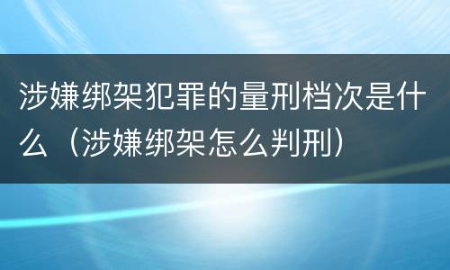 涉嫌绑架犯罪的量刑档次是什么（涉嫌绑架怎么判刑）
