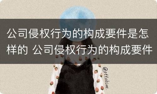 公司侵权行为的构成要件是怎样的 公司侵权行为的构成要件是怎样的呢
