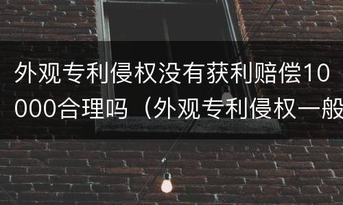 外观专利侵权没有获利赔偿10000合理吗（外观专利侵权一般赔几万）