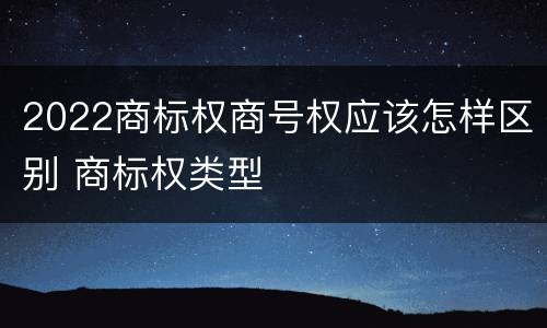 2022商标权商号权应该怎样区别 商标权类型