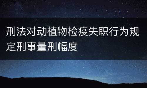 刑法对动植物检疫失职行为规定刑事量刑幅度