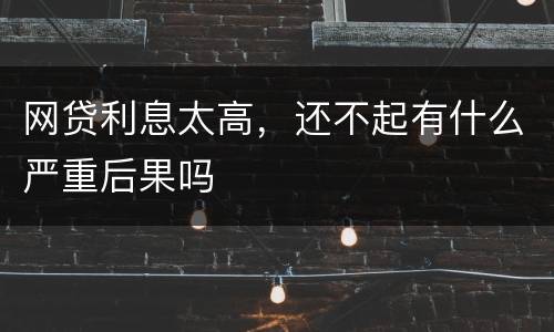 网贷利息太高，还不起有什么严重后果吗