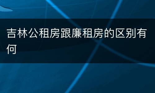 吉林公租房跟廉租房的区别有何